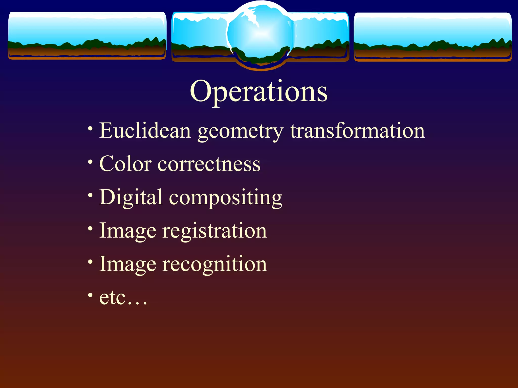 Operations
• Euclidean geometry transformation
• Color correctness
• Digital compositing
• Image registration
• Image recognition
• etc…
 