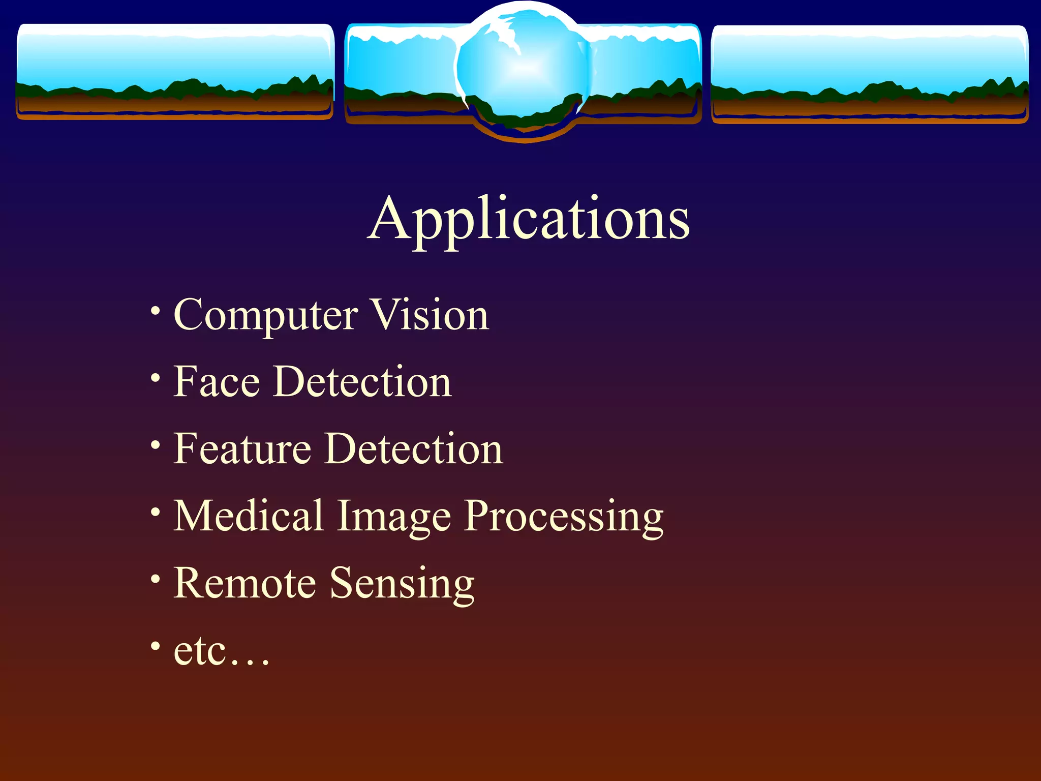 Applications
• Computer Vision
• Face Detection
• Feature Detection
• Medical Image Processing
• Remote Sensing
• etc…
 
