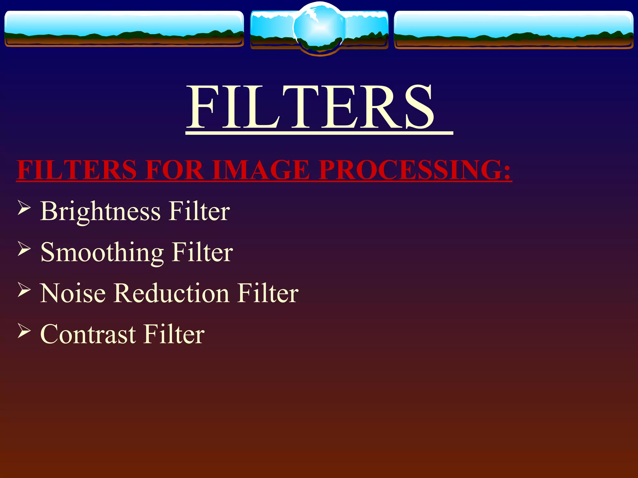 FILTERS
FILTERS FOR IMAGE PROCESSING:
 Brightness Filter
 Smoothing Filter
 Noise Reduction Filter
 Contrast Filter
 