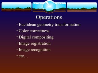 Operations
• Euclidean geometry transformation
• Color correctness
• Digital compositing
• Image registration
• Image recognition
• etc…
 