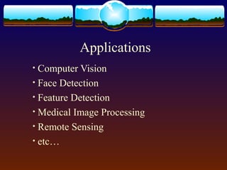 Applications
• Computer Vision
• Face Detection
• Feature Detection
• Medical Image Processing
• Remote Sensing
• etc…
 