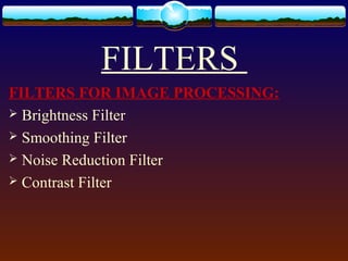 FILTERS
FILTERS FOR IMAGE PROCESSING:
 Brightness Filter
 Smoothing Filter
 Noise Reduction Filter
 Contrast Filter
 