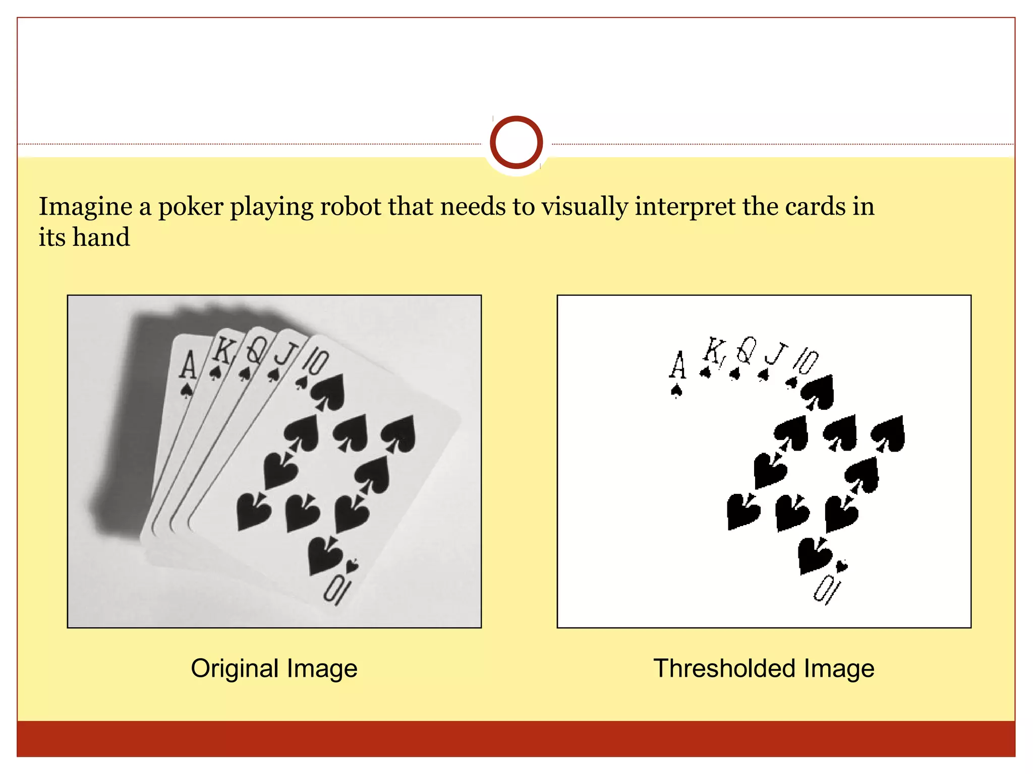 Imagine a poker playing robot that needs to visually interpret the cards in
its hand




             Original Image                            Thresholded Image
 