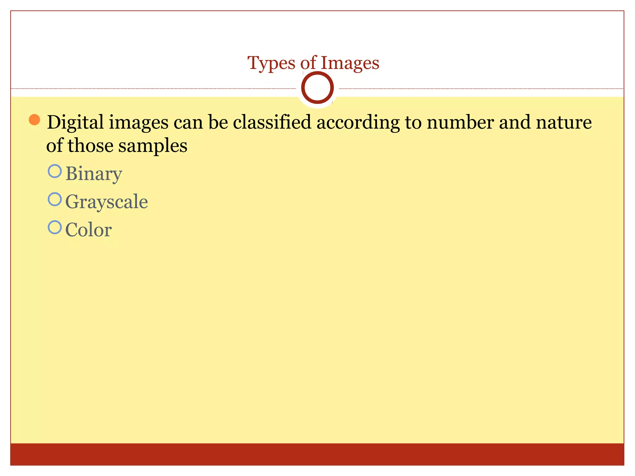 Types of Images


Digital images can be classified according to number and nature
 of those samples
  Binary
  Grayscale
  Color
 