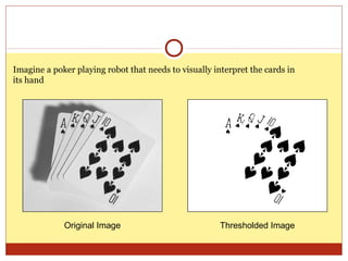 Imagine a poker playing robot that needs to visually interpret the cards in
its hand




             Original Image                            Thresholded Image
 