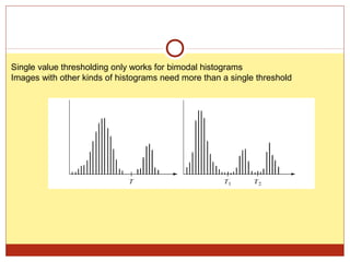 Single value thresholding only works for bimodal histograms
Images with other kinds of histograms need more than a single threshold
 