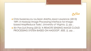 25

‫منابع‬
 Chris

Sweeney,Liu Liu,Sean Arietta,Jason Lawrence (2013)
'HIPI: A Hadoop Image Processing Interface for Imagebased MapReduce Tasks', University of Virginia, (), pp. .
 Xin Pan,Suli Zhang (2012) 'A REMOTE SENSING IMAGE CLOUD
PROCESSING SYSTEM BASED ON HADOOP', IEEE, (), pp. .

 