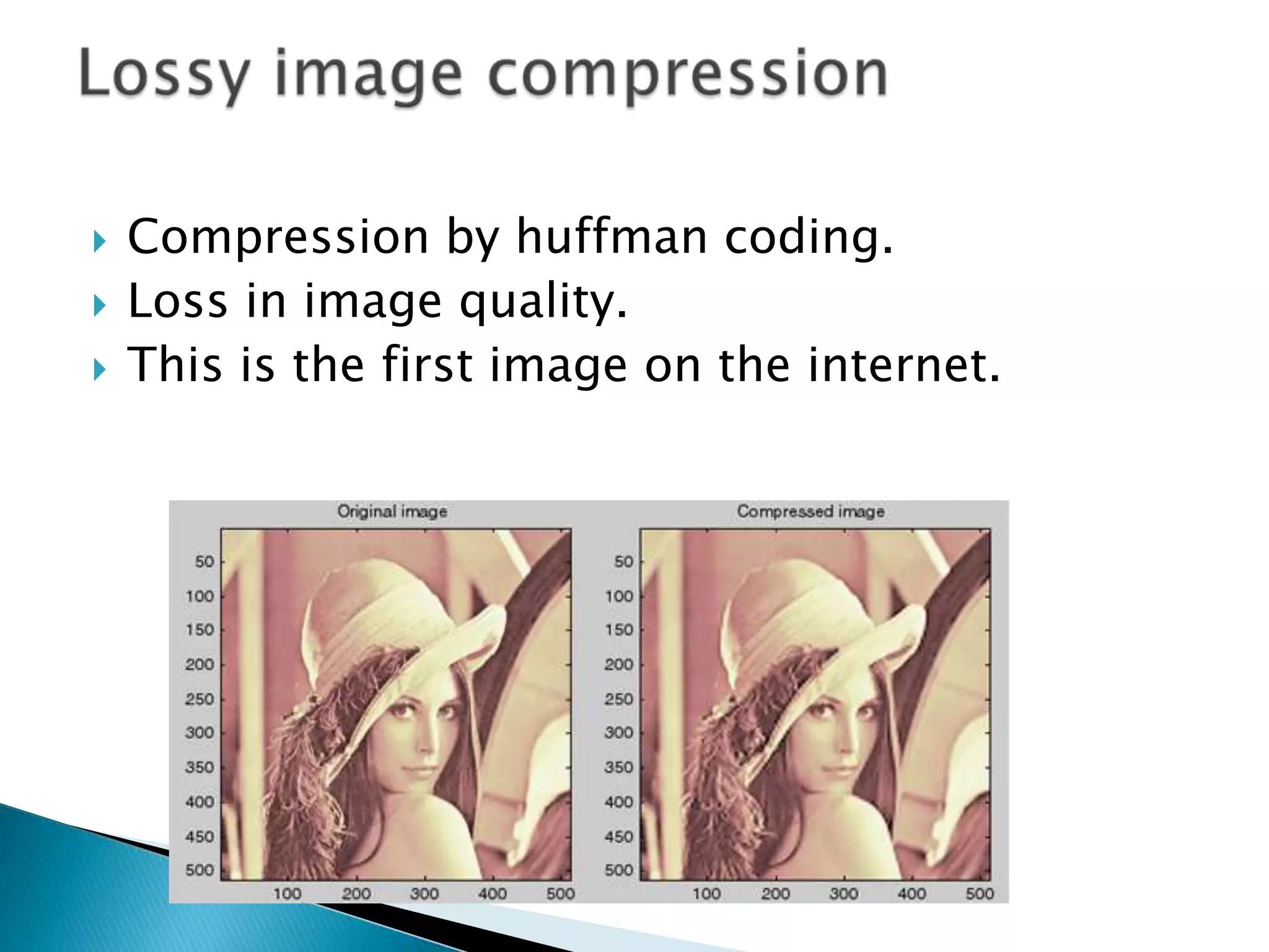 



Compression by huffman coding.
Loss in image quality.
This is the first image on the internet.

 
