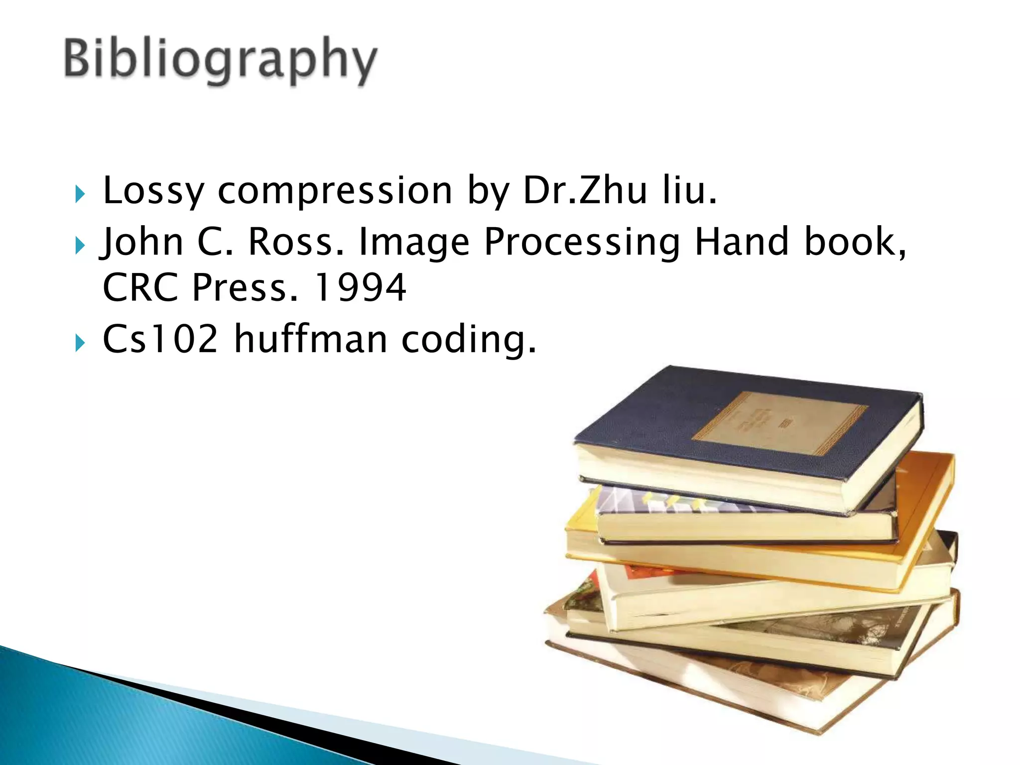 




Lossy compression by Dr.Zhu liu.
John C. Ross. Image Processing Hand book,
CRC Press. 1994
Cs102 huffman coding.

 