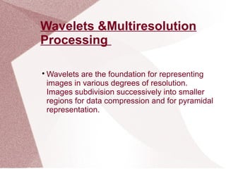 Wavelets &Multiresolution
Processing

Wavelets are the foundation for representing
images in various degrees of resolution.
Images subdivision successively into smaller
regions for data compression and for pyramidal
representation.
 