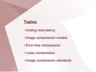 Topics:
• Coding redundancy
• Image compression models
• Error-free compression
• Lossy compression
• Image compression standards
 