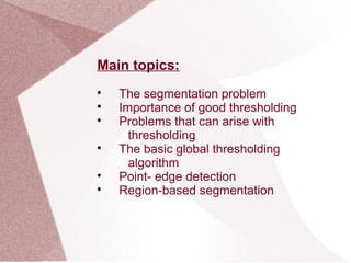 Main topics:

The segmentation problem

Importance of good thresholding

Problems that can arise with
thresholding

The basic global thresholding
algorithm

Point- edge detection

Region-based segmentation
 