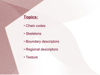 Topics:
• Chain codes
• Skeletons
• Boundary descriptors
• Regional descriptors
• Texture
 