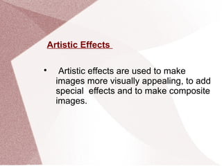 Artistic Effects

Artistic effects are used to make
images more visually appealing, to add
special effects and to make composite
images.
 