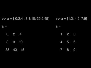 >> a = [ 0:2:4 ; 8:1:10; 35:5:45]
a =
0 2 4
8 9 10
35 40 45
>> a = [1:3; 4:6; 7:9]
a =
1 2 3
4 5 6
7 8 9
 