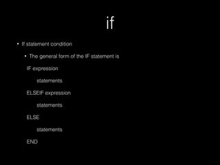 if
• If statement condition
• The general form of the IF statement is
IF expression
statements
ELSEIF expression
statements
ELSE
statements
END
 