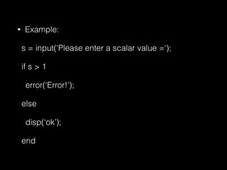 • Example:
s = input(‘Please enter a scalar value =‘);
if s > 1
error(‘Error!’);
else
disp(‘ok’);
end
 