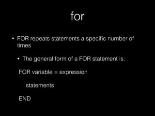 for
• FOR repeats statements a speciﬁc number of
times
• The general form of a FOR statement is:
FOR variable = expression
statements
END
 