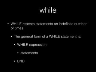 while
• WHILE repeats statements an indeﬁnite number
of times
• The general form of a WHILE statement is:
• WHILE expression
• statements
• END
 