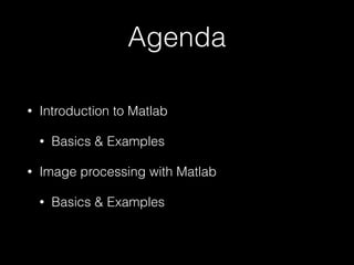 Agenda
• Introduction to Matlab
• Basics & Examples
• Image processing with Matlab
• Basics & Examples
 