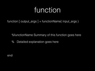 function
function [ output_args ] = functionName( input_args )
%functionName Summary of this function goes here
% Detailed explanation goes here
end
 