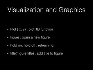 Visualization and Graphics
• Plot ( x, y) : plot 1D function
• ﬁgure : open a new ﬁgure
• hold on, hold off : refreshing
• title(‘ﬁgure title) : add title to ﬁgure
 