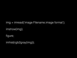 img = imread(‘image Filename.image format’);
imshow(img);
ﬁgure;
imhist(rgb2gray(img));
 