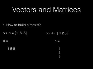 Vectors and Matrices
• How to build a matrix?
>> a = [1 5 8]
a =
1 5 8
>> a = [ 1 2 3]'
a =
1
2
3
 