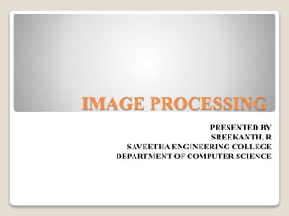IMAGE PROCESSING
PRESENTED BY
SREEKANTH. R
SAVEETHA ENGINEERING COLLEGE
DEPARTMENT OF COMPUTER SCIENCE
 