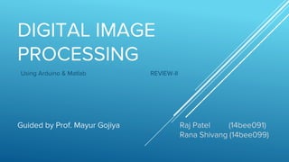 DIGITAL IMAGE
PROCESSING
Using Arduino & Matlab REVIEW-II
Raj Patel (14bee091)
Rana Shivang (14bee099)
Guided by Prof. Mayur Gojiya
 