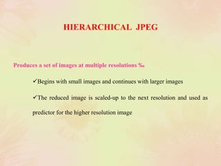 HIERARCHICAL JPEG
Produces a set of images at multiple resolutions ‰
Begins with small images and continues with larger images
The reduced image is scaled-up to the next resolution and used as
predictor for the higher resolution image
 