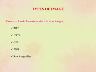 TYPES OF IMAGE
There are 5 main formats in which to store images.
 TIFF
 JPEG
 GIF
 PNG
 Raw image files
 