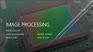 IMAGE PROCESSING
PRESENTED BY:
SHER MUHAMMAD RAHEEL AHMED
2K16/TCT/62 2K16/TCT/50
1
 