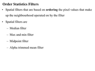 Order Statistics Filters
• Spatial filters that are based on ordering the pixel values that make
up the neighbourhood operated on by the filter
• Spatial filters are
– Median filter
– Max and min filter
– Midpoint filter
– Alpha trimmed mean filter
 