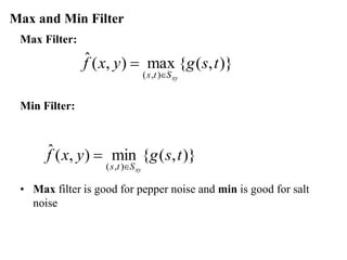Max and Min Filter
Max Filter:
Min Filter:
• Max filter is good for pepper noise and min is good for salt
noise
)}
,
(
{
max
)
,
(
ˆ
)
,
(
t
s
g
y
x
f
xy
S
t
s 
=
)}
,
(
{
min
)
,
(
ˆ
)
,
(
t
s
g
y
x
f
xy
S
t
s 
=
 