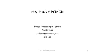 2
BCS-DS-427B: PYTHON
Image Processing in Python
Swati Hans
Assistant Professor, CSE
MRIIRS
Dr. Y. Khatri MRIIRS, Faridabad
 
