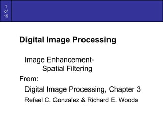 1
of
19
Digital Image Processing
Image Enhancement-
Spatial Filtering
From:
Digital Image Processing, Chapter 3
Refael C. Gonzalez & Richard E. Woods
 