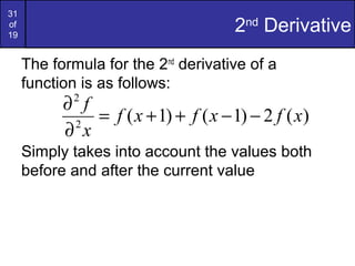 31
of
19
2nd
Derivative
The formula for the 2nd
derivative of a
function is as follows:
Simply takes into account the values both
before and after the current value
)(2)1()1(2
2
xfxfxf
x
f
−−++=
∂
∂
 