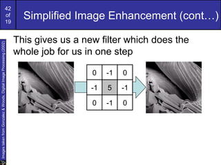 42
of
19
Simplified Image Enhancement (cont…)
This gives us a new filter which does the
whole job for us in one step
0 -1 0
-1 5 -1
0 -1 0
ImagestakenfromGonzalez&Woods,DigitalImageProcessing(2002)
 