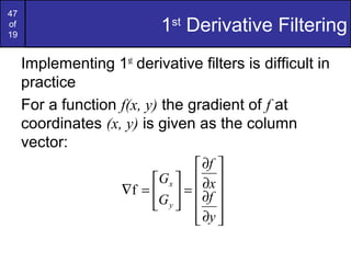 47
of
19
1st
Derivative Filtering
Implementing 1st
derivative filters is difficult in
practice
For a function f(x, y) the gradient of f at
coordinates (x, y) is given as the column
vector:












∂
∂
∂
∂
=





=∇
y
f
x
f
G
G
y
x
f
 