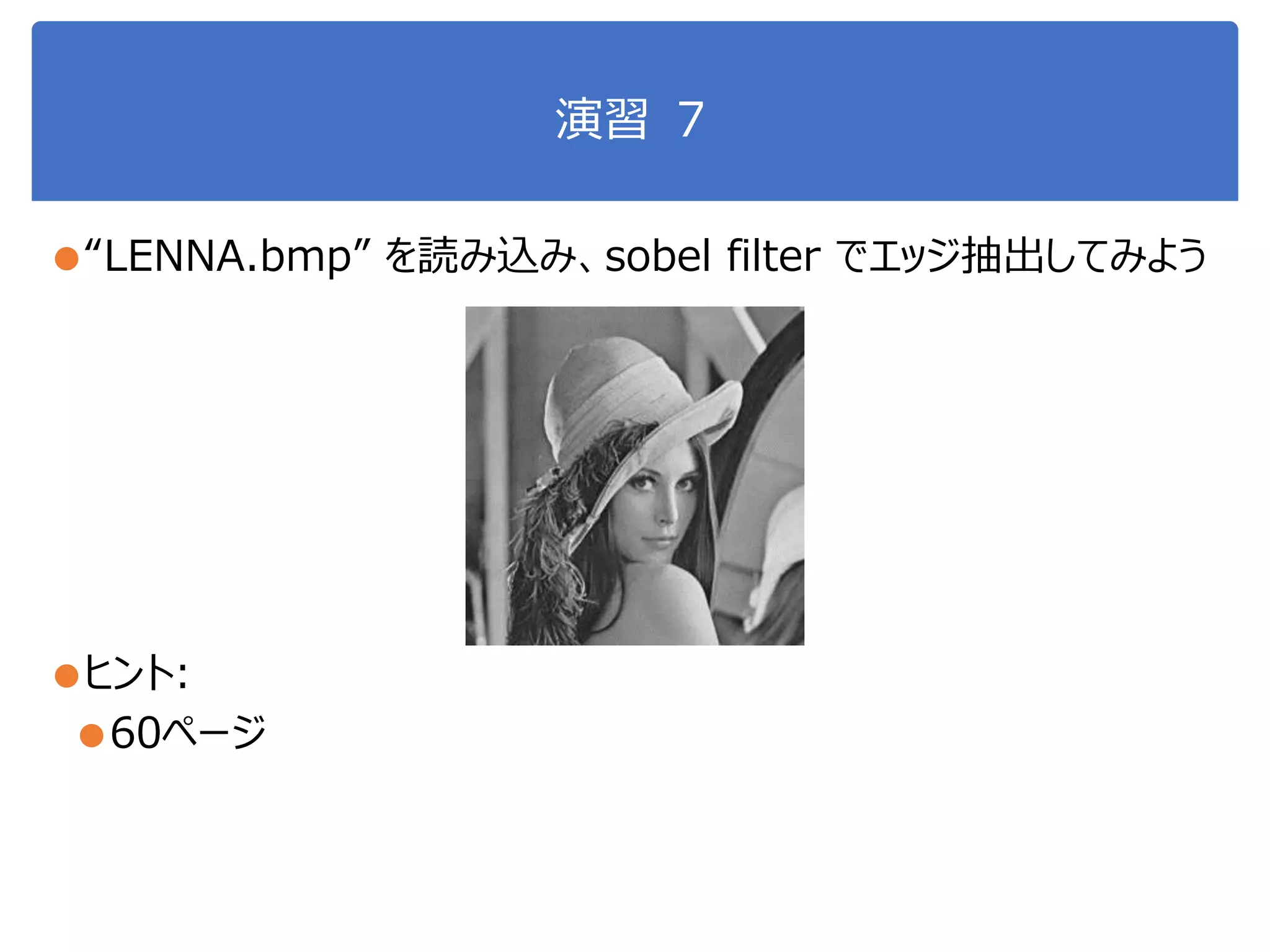 演習 ７
●“LENNA.bmp” を読み込み、sobel filter でエッジ抽出してみよう
●ヒント:
●60ページ
 