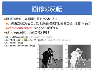 画像の反転
●画像の反転：各画素の値を255から引く
●元の画素値が𝑣𝑎𝑙 のとき、反転画像の同じ画素の値：255 − 𝑣𝑎𝑙
●complementary imageとも呼ばれる
●skimage.util.invert() を利用！
 