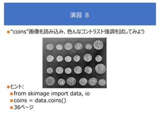 演習 ８
●“coins”画像を読み込み、色んなコントラスト強調を試してみよう
●ヒント:
●from skimage import data, io
●coins = data.coins()
●36ページ
 