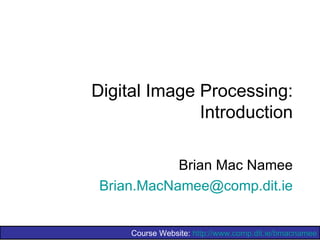 Digital Image Processing:
              Introduction

            Brian Mac Namee
 Brian.MacNamee@comp.dit.ie


     Course Website: http://www.comp.dit.ie/bmacnamee
 