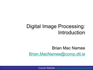 Course Website: http://www.comp.dit.ie/bmacnamee
Digital Image Processing:
Introduction
Brian Mac Namee
Brian.MacNamee@comp.dit.ie
 
