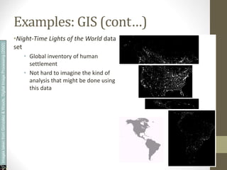 Examples: GIS (cont…)
•Night-Time Lights of the World data
set
• Global inventory of human
settlement
• Not hard to imagine the kind of
analysis that might be done using
this data
Images
taken
from
Gonzalez
&
Woods,
Digital
Image
Processing
(2002)
 
