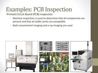 Examples: PCB Inspection
•Printed Circuit Board (PCB) inspection
• Machine inspection is used to determine that all components are
present and that all solder joints are acceptable
• Both conventional imaging and x-ray imaging are used
 