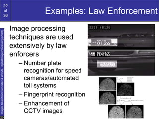 22
of
36
Examples: Law Enforcement
Image processing
techniques are used
extensively by law
enforcers
– Number plate
recognition for speed
cameras/automated
toll systems
– Fingerprint recognition
– Enhancement of
CCTV images
Images
taken
from
Gonzalez
&
Woods,
Digital
Image
Processing
(2002)
 