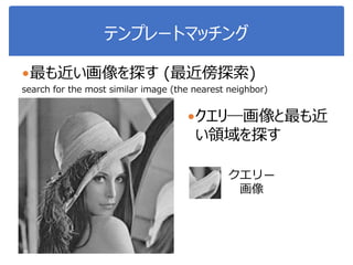 テンプレートマッチング
最も近い画像を探す (最近傍探索)
search for the most similar image (the nearest neighbor)
クエリ―画像と最も近
い領域を探す
クエリ―
画像
 