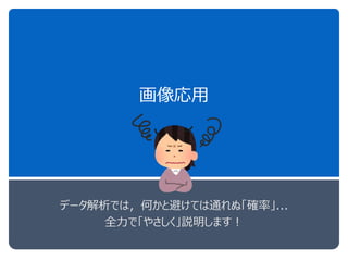 画像応用
データ解析では，何かと避けては通れぬ「確率」...
全力で「やさしく」説明します！
 
